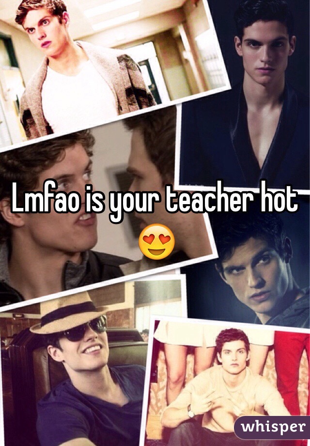 Lmfao is your teacher hot 😍