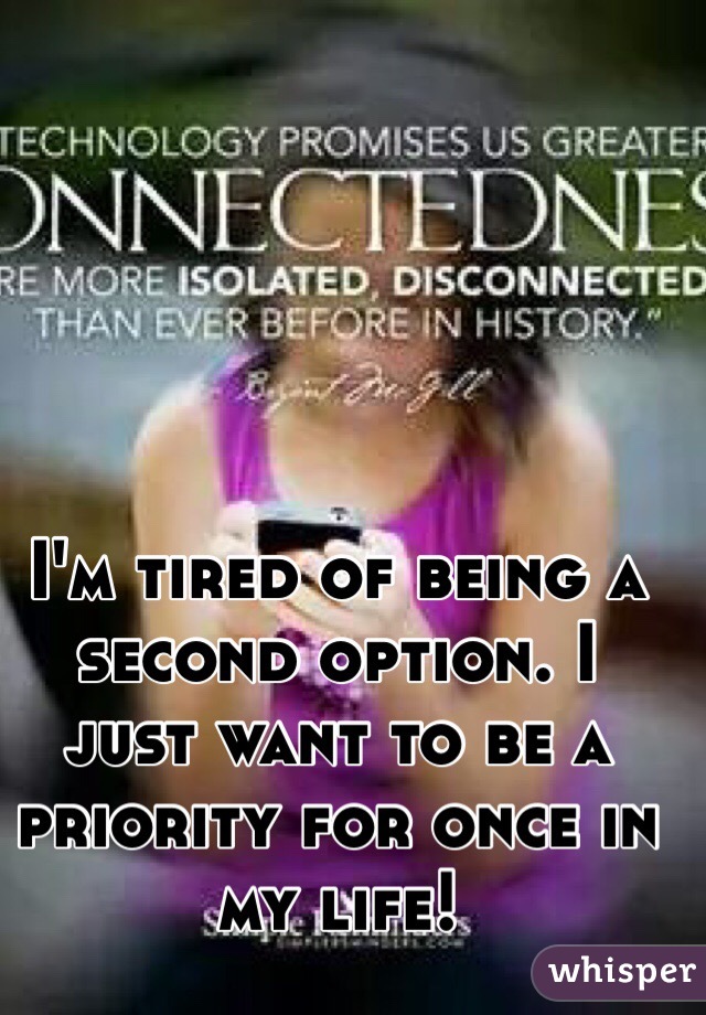 I'm tired of being a second option. I just want to be a priority for once in my life!
