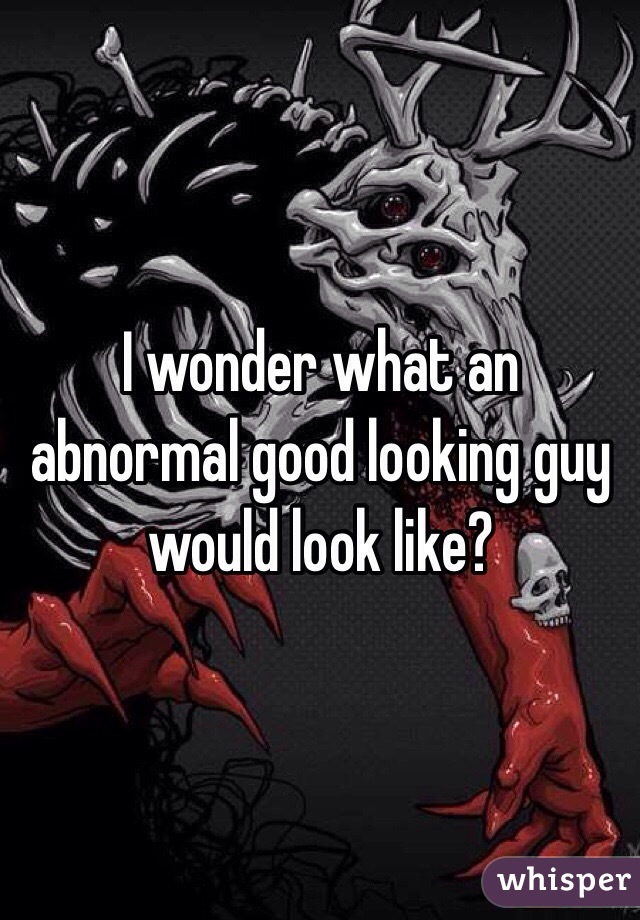I wonder what an abnormal good looking guy would look like?