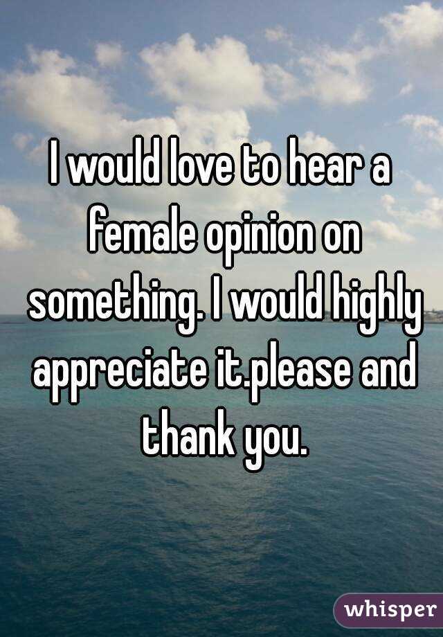 I would love to hear a female opinion on something. I would highly appreciate it.please and thank you.