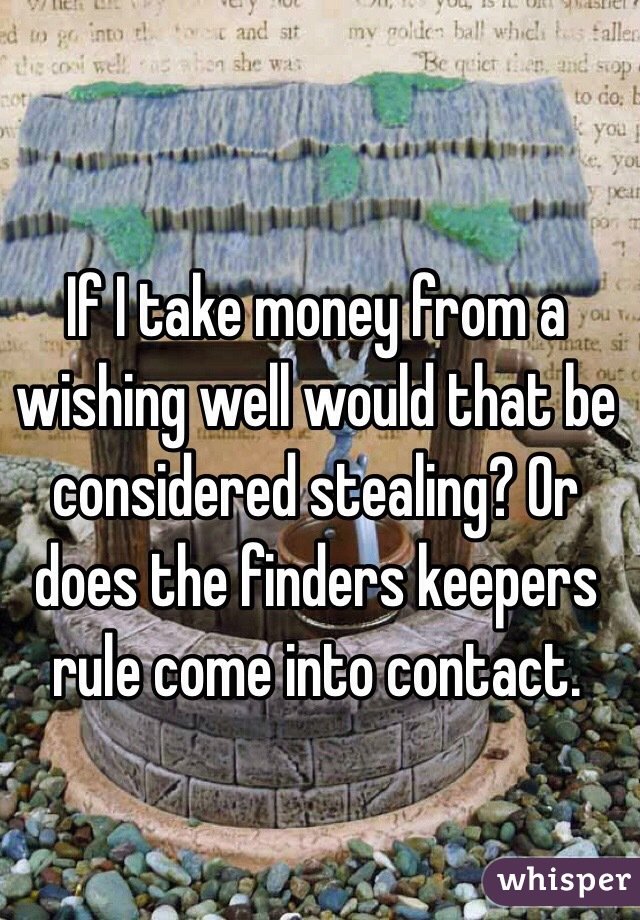 If I take money from a wishing well would that be considered stealing? Or does the finders keepers rule come into contact. 