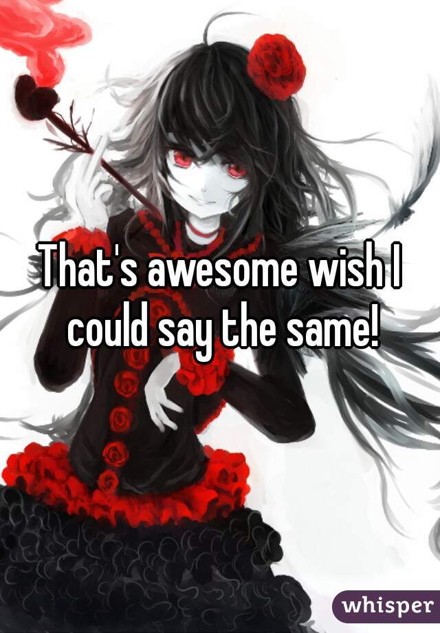 That's awesome wish I could say the same!