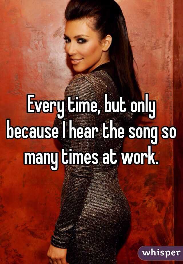 Every time, but only because I hear the song so many times at work. 