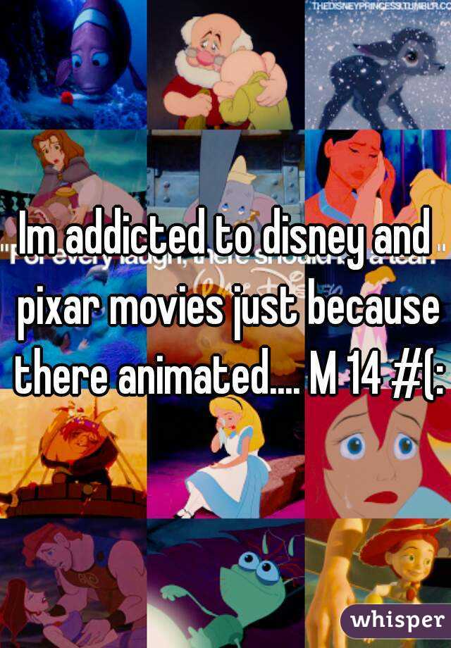 Im addicted to disney and pixar movies just because there animated.... M 14 #(: