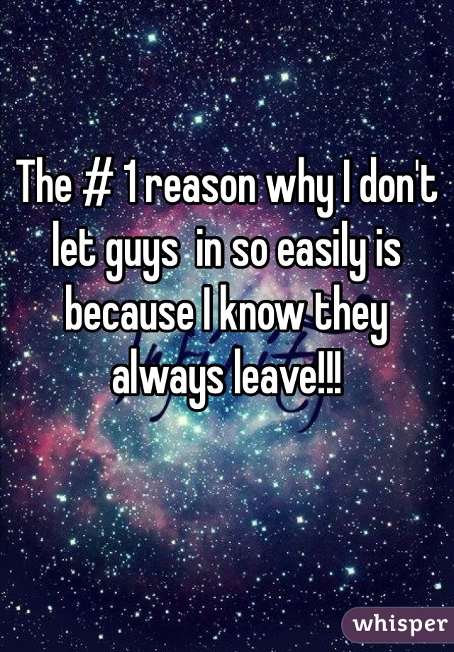 The # 1 reason why I don't let guys  in so easily is because I know they  always leave!!! 