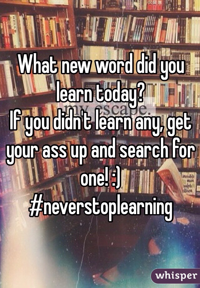What new word did you learn today? 
If you didn't learn any, get your ass up and search for one! :)
#neverstoplearning