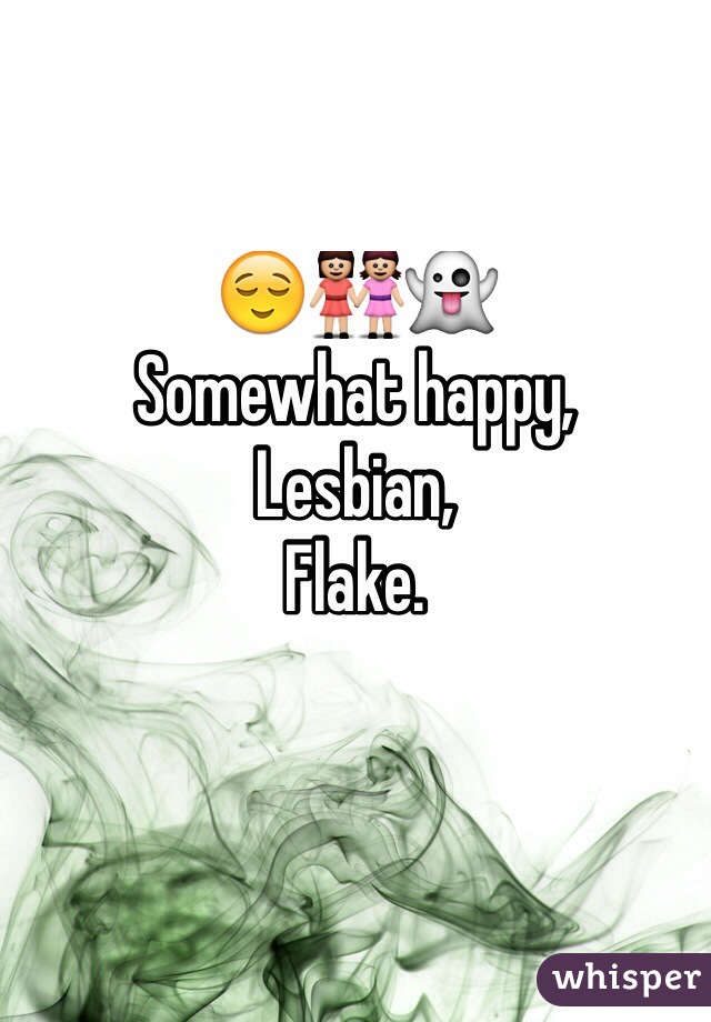 😌👭👻
Somewhat happy,
Lesbian,
Flake. 