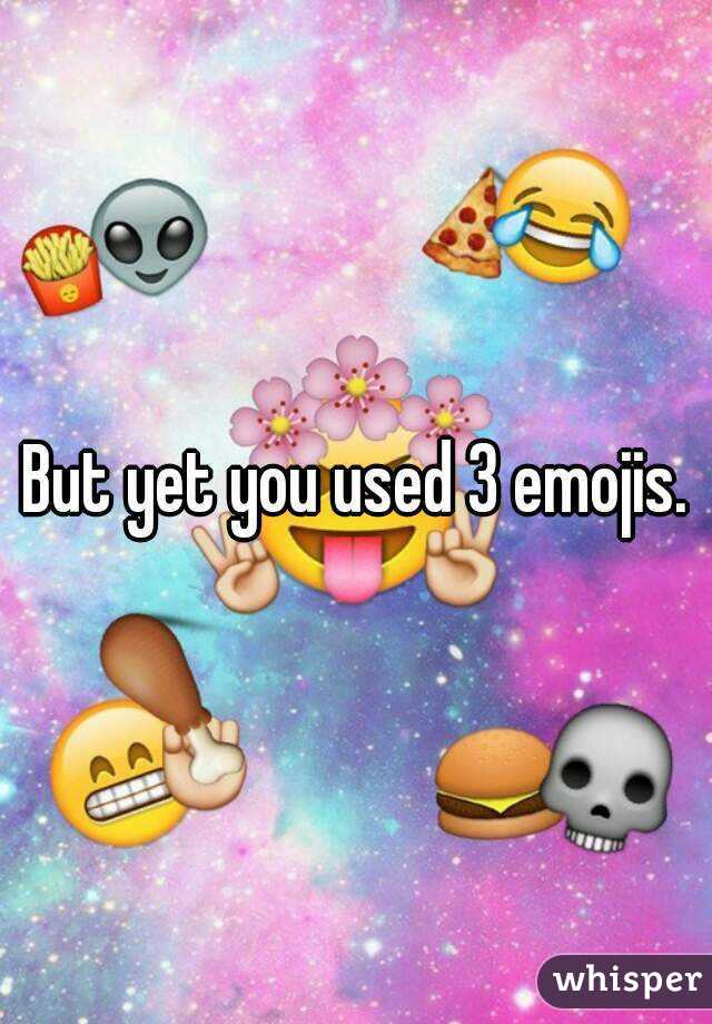 But yet you used 3 emojis.