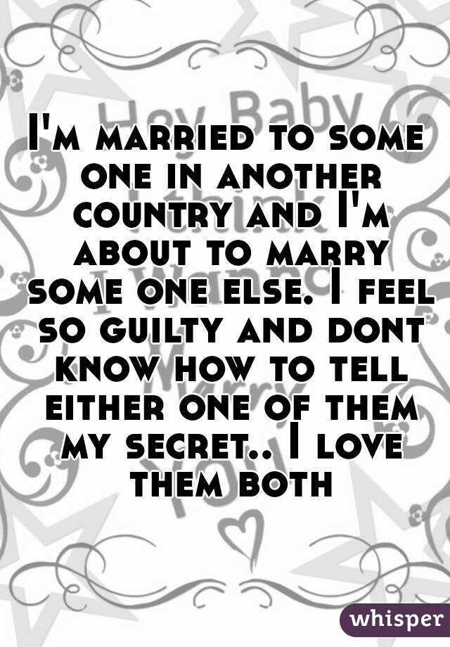 I'm married to some one in another country and I'm about to marry some one else. I feel so guilty and dont know how to tell either one of them my secret.. I love them both