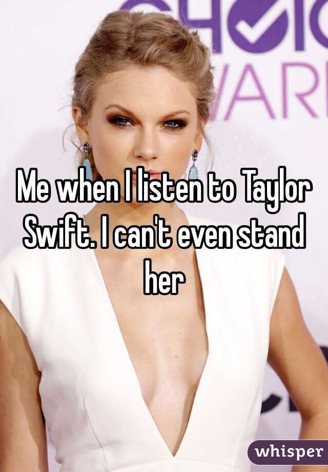 Me when I listen to Taylor Swift. I can't even stand her