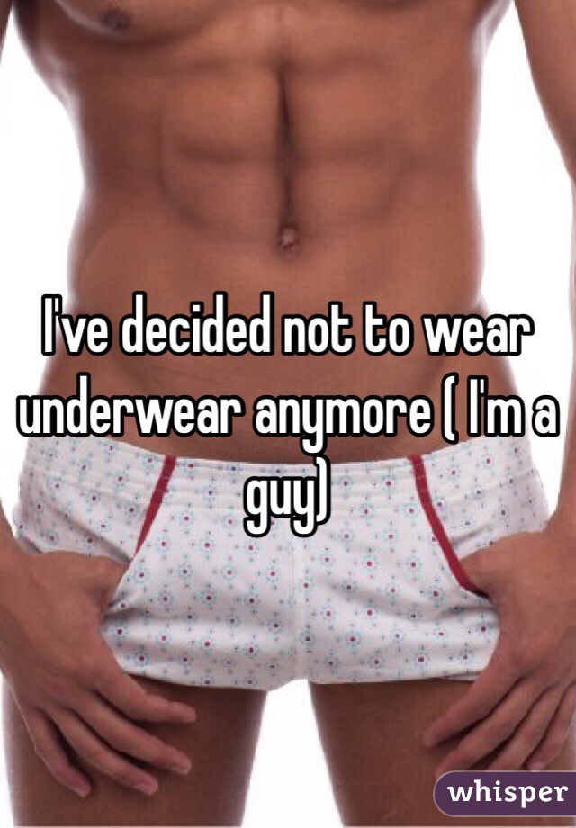 I've decided not to wear underwear anymore ( I'm a guy)
