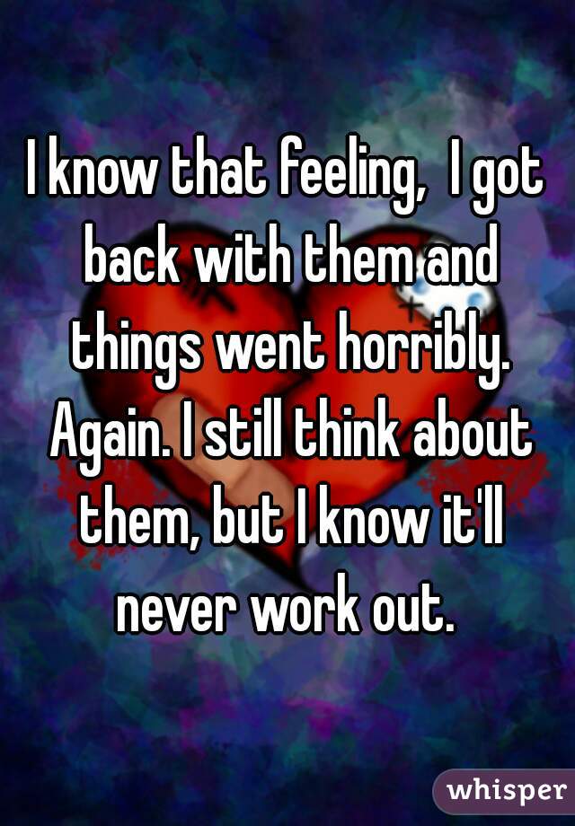 I know that feeling,  I got back with them and things went horribly. Again. I still think about them, but I know it'll never work out. 