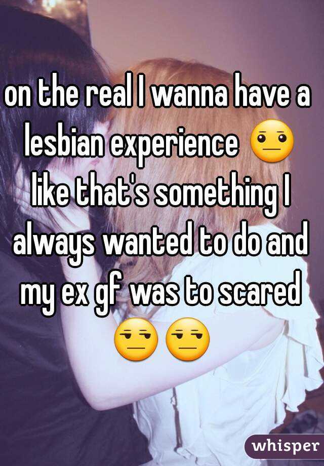 on the real I wanna have a lesbian experience 😐 like that's something I always wanted to do and my ex gf was to scared 😒😒  