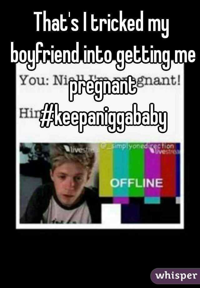 That's I tricked my boyfriend into getting me pregnant #keepaniggababy