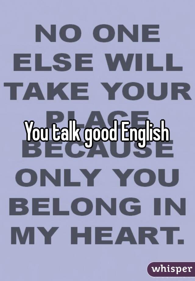 You talk good English