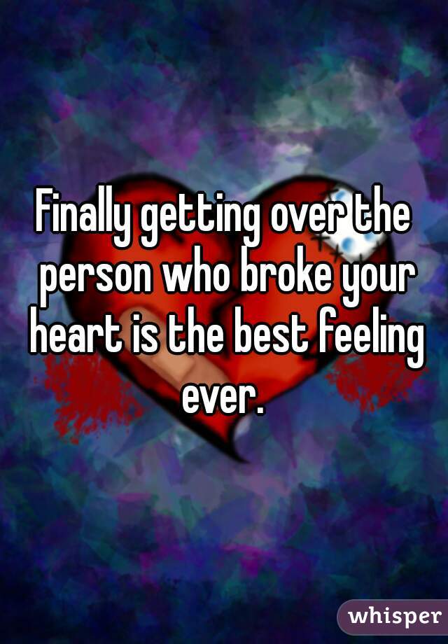 Finally getting over the person who broke your heart is the best feeling ever. 