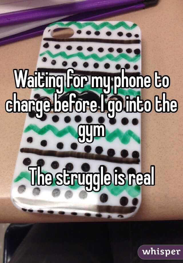 Waiting for my phone to charge before I go into the gym 

The struggle is real