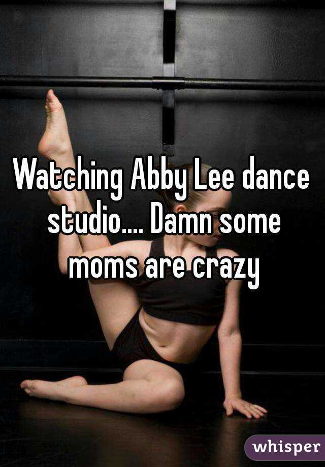 Watching Abby Lee dance studio.... Damn some moms are crazy
