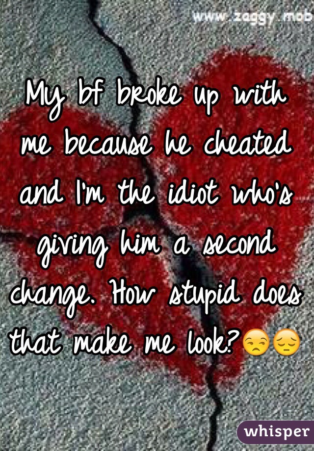 My bf broke up with me because he cheated and I'm the idiot who's giving him a second change. How stupid does that make me look?😒😔