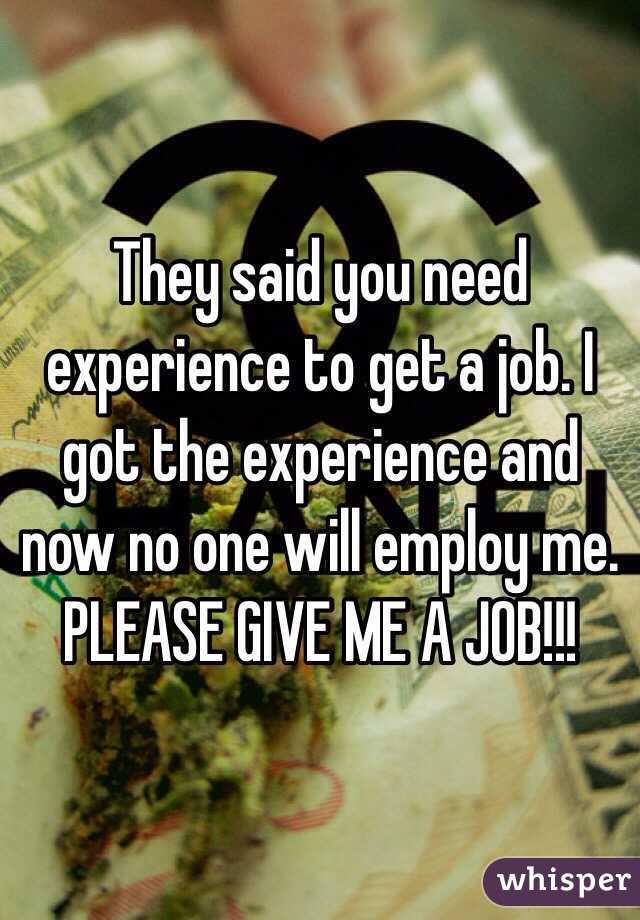 They said you need experience to get a job. I got the experience and now no one will employ me. PLEASE GIVE ME A JOB!!!