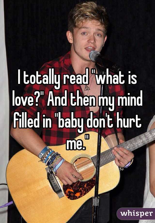 I totally read "what is love?" And then my mind filled in "baby don't hurt me."