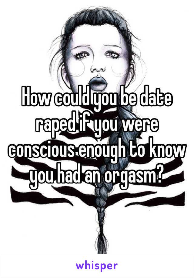 How could you be date raped if you were conscious enough to know you had an orgasm? 
