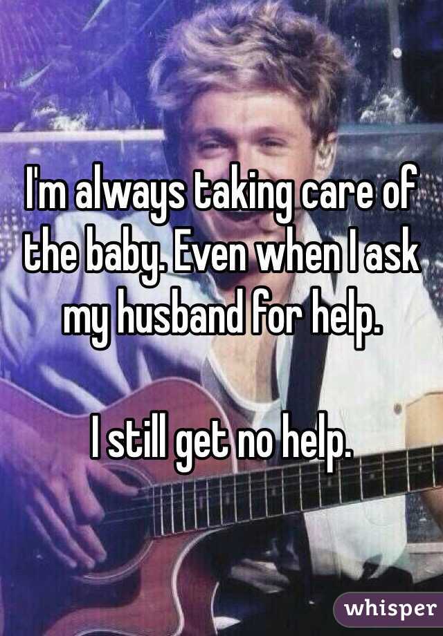 I'm always taking care of the baby. Even when I ask my husband for help. 

I still get no help. 