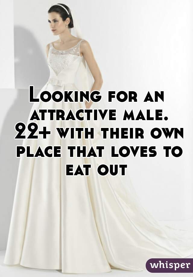Looking for an attractive male. 22+ with their own place that loves to eat out 