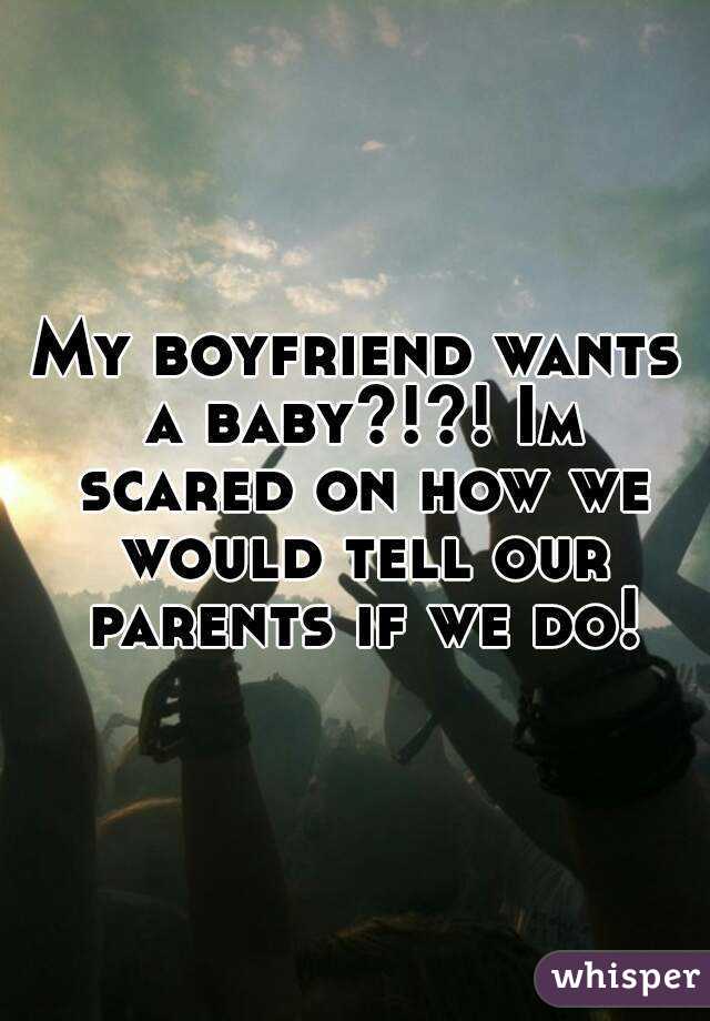 My boyfriend wants a baby?!?! Im scared on how we would tell our parents if we do!
