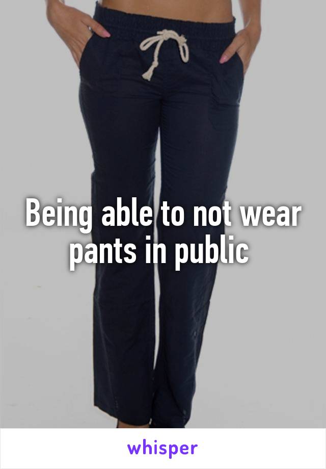 Being able to not wear pants in public 