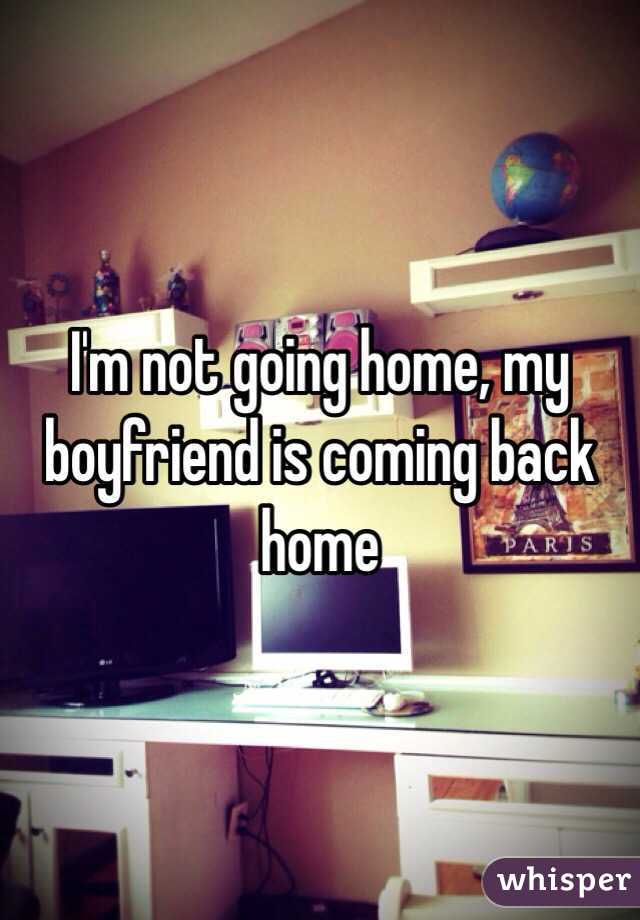 I'm not going home, my boyfriend is coming back home