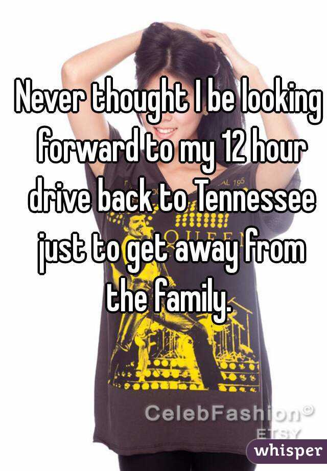 Never thought I be looking forward to my 12 hour drive back to Tennessee just to get away from the family. 