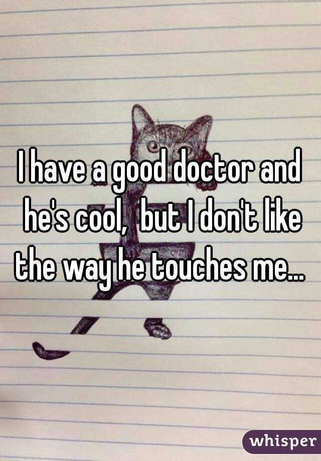 I have a good doctor and he's cool,  but I don't like the way he touches me... 
