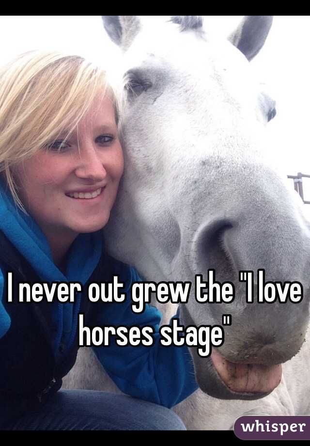 I never out grew the "I love horses stage"