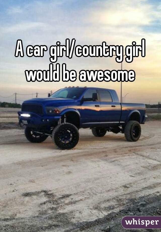 A car girl/country girl would be awesome 