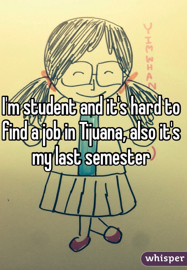 I'm student and it's hard to find a job in Tijuana, also it's my last semester