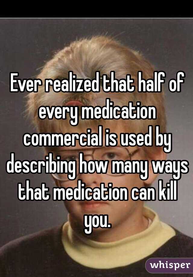 Ever realized that half of every medication commercial is used by describing how many ways that medication can kill you. 