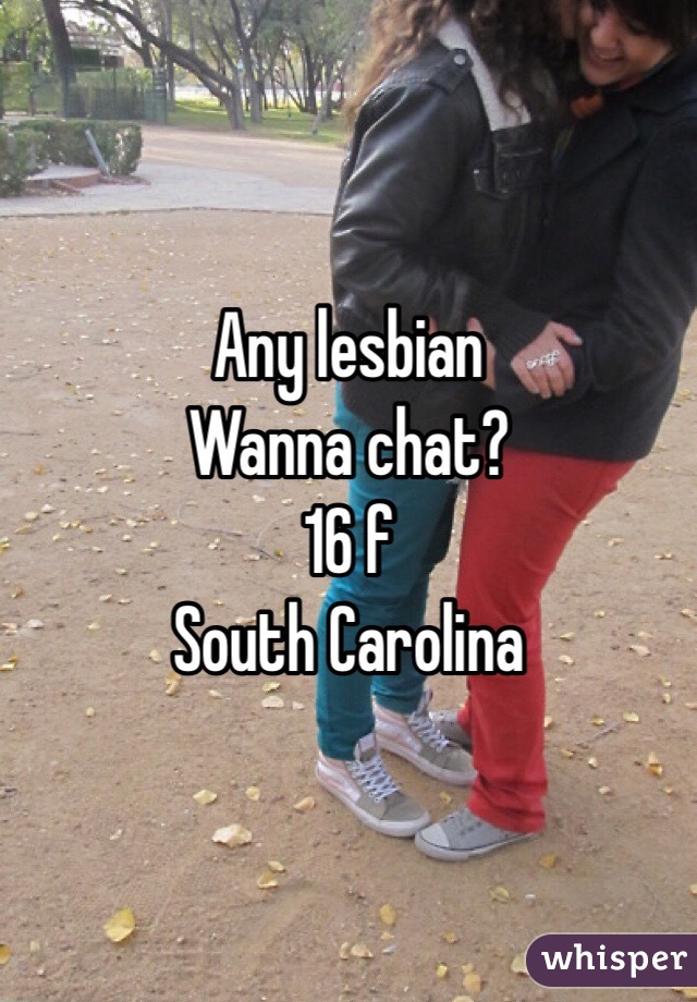 Any lesbian 
Wanna chat?
16 f 
South Carolina 