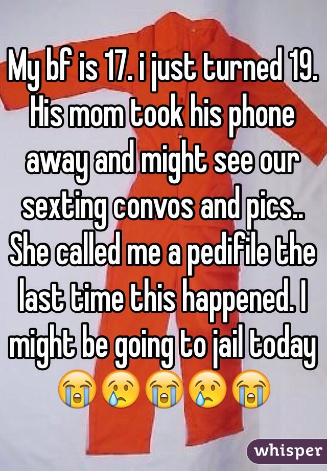 My bf is 17. i just turned 19. His mom took his phone away and might see our sexting convos and pics.. She called me a pedifile the last time this happened. I might be going to jail today 😭😢😭😢😭
