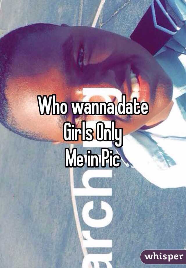 Who wanna date
Girls Only
Me in Pic
