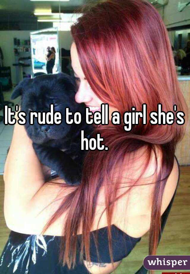 It's rude to tell a girl she's hot. 