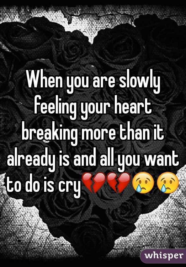 When you are slowly feeling your heart breaking more than it already is and all you want to do is cry💔💔😢😢