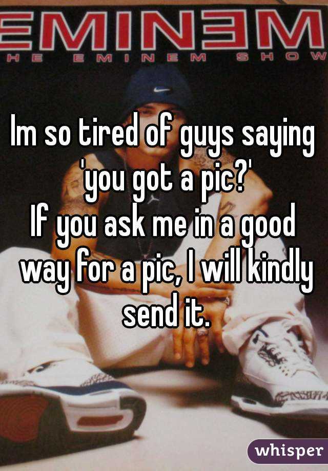 Im so tired of guys saying 'you got a pic?'
If you ask me in a good way for a pic, I will kindly send it.
