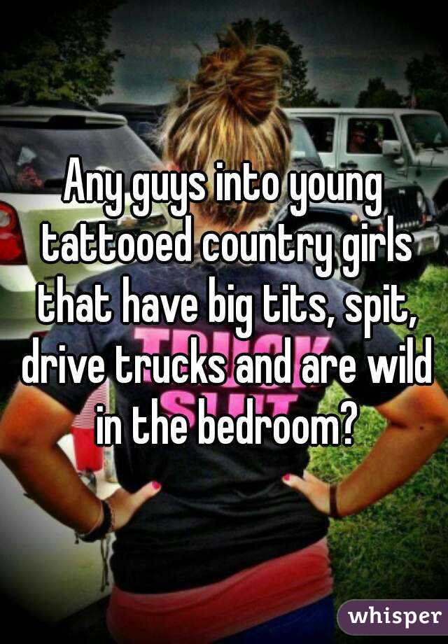 Any guys into young tattooed country girls that have big tits, spit, drive trucks and are wild in the bedroom?