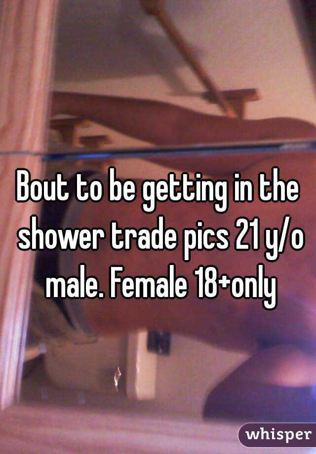 Bout to be getting in the shower trade pics 21 y/o male. Female 18+only
