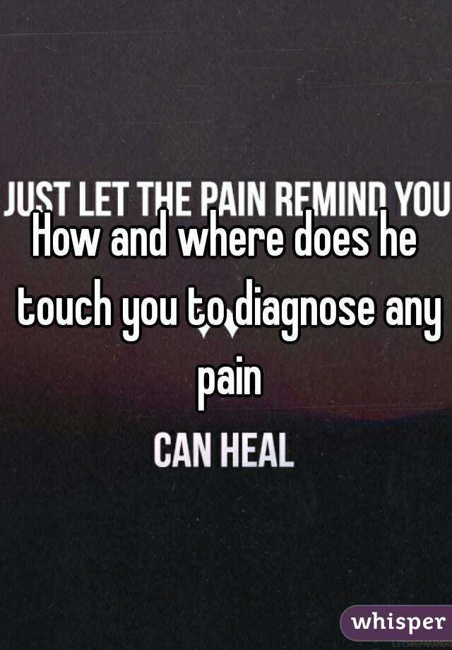 How and where does he touch you to diagnose any pain