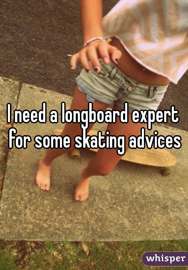 I need a longboard expert for some skating advices