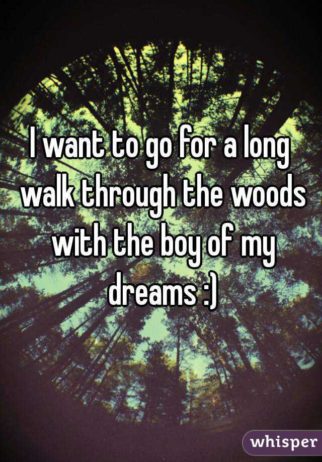 I want to go for a long walk through the woods
 with the boy of my dreams :)
