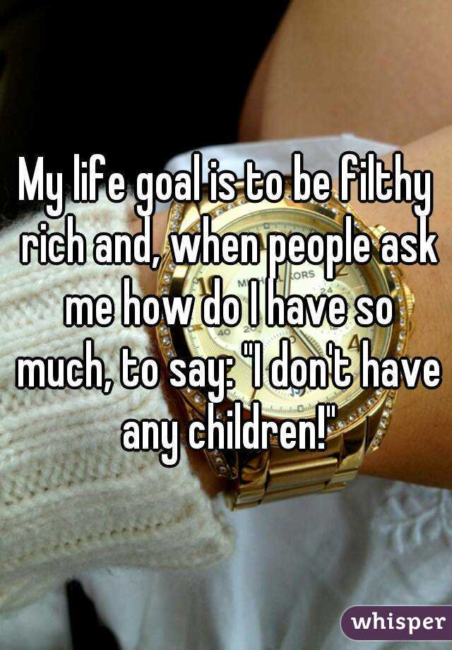 My life goal is to be filthy rich and, when people ask me how do I have so much, to say: "I don't have any children!"