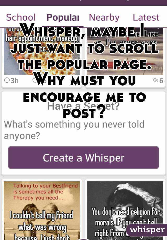 Whisper, maybe I just want to scroll the popular page. Why must you encourage me to post?